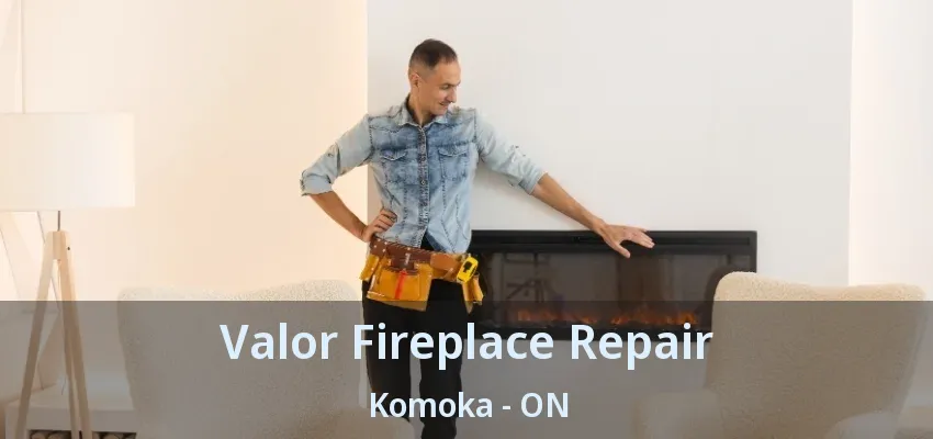 Valor Fireplace Repair Komoka - ON Valor Fireplace Repair Komoka - ON